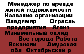 Менеджер по аренде жилой недвижимости › Название организации ­ Владимир-33 › Отрасль предприятия ­ Агент › Минимальный оклад ­ 50 000 - Все города Работа » Вакансии   . Амурская обл.,Октябрьский р-н